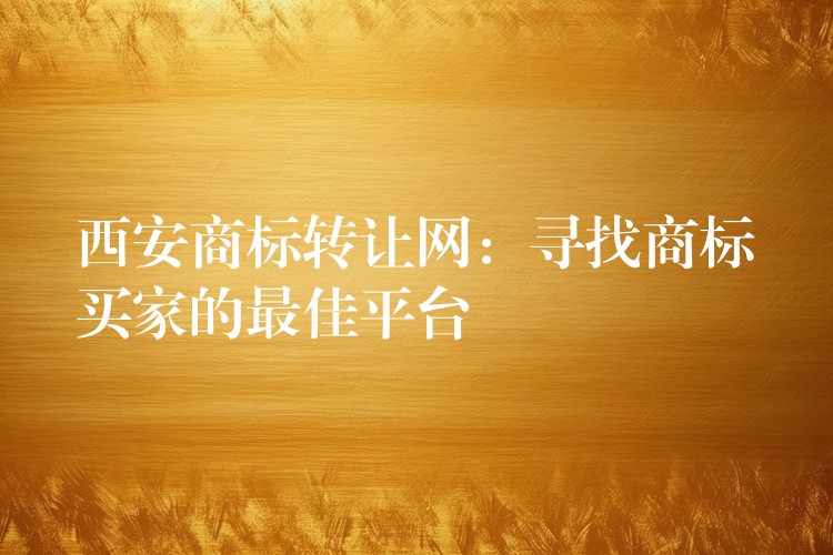 西安商标转让网：寻找商标买家的最佳平台
