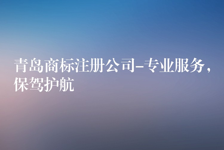 青岛商标注册公司-专业服务，保驾护航
