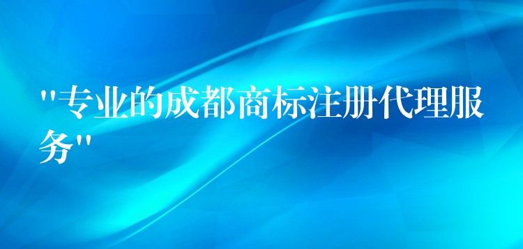 “专业的成都商标注册代理服务”