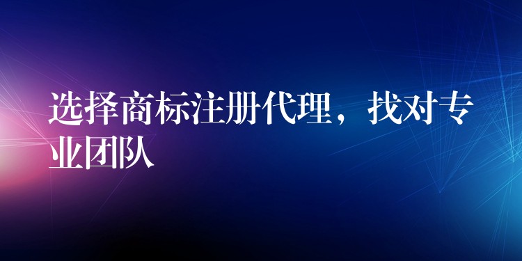 选择商标注册代理，找对专业团队