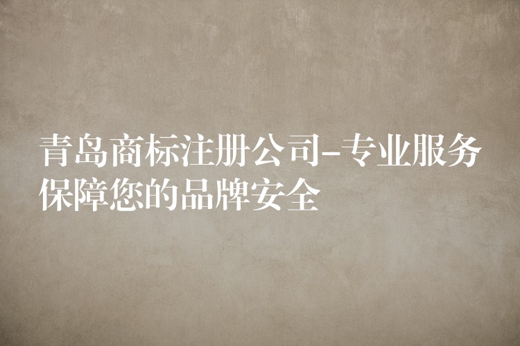 青岛商标注册公司-专业服务保障您的品牌安全