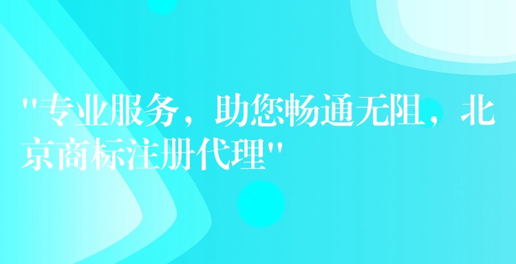 “专业服务，助您畅通无阻，北京商标注册代理”