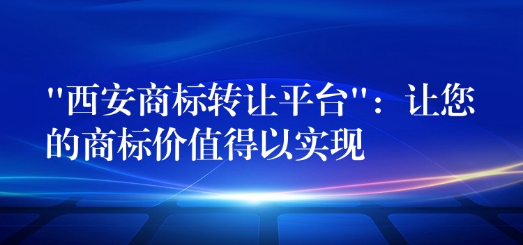 “西安商标转让平台”：让您的商标价值得以实现