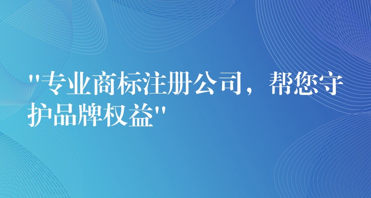 “专业商标注册公司，帮您守护品牌权益”