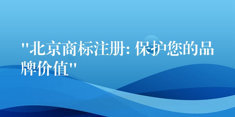 “北京商标注册: 保护您的品牌价值”
