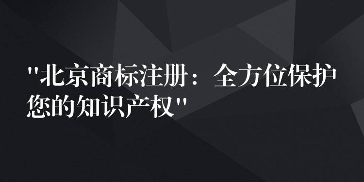 “北京商标注册：全方位保护您的知识产权”