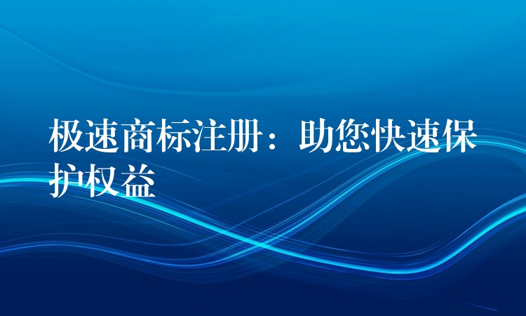 极速商标注册：助您快速保护权益
