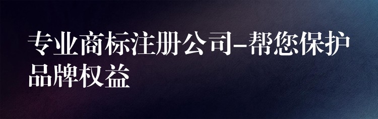 专业商标注册公司-帮您保护品牌权益