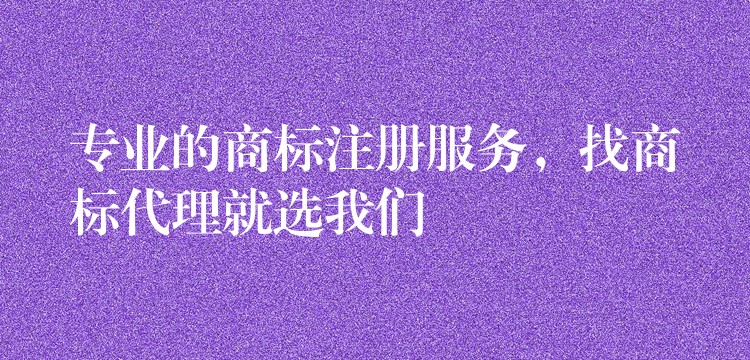 专业的商标注册服务，找商标代理就选我们