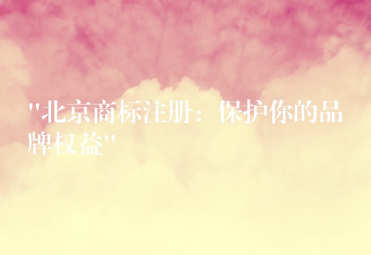 “北京商标注册：保护你的品牌权益”