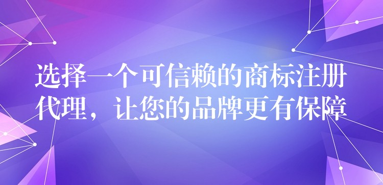 选择一个可信赖的商标注册代理，让您的品牌更有保障