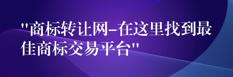 “商标转让网-在这里找到最佳商标交易平台”