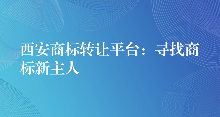 西安商标转让平台：寻找商标新主人