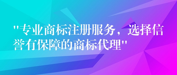 “专业商标注册服务，选择信誉有保障的商标代理”