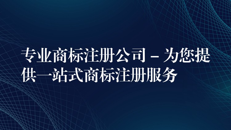 专业商标注册公司 – 为您提供一站式商标注册服务