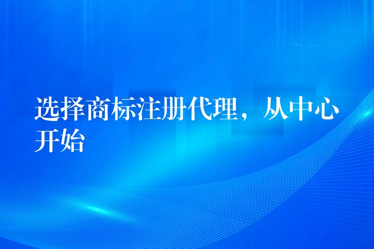 选择商标注册代理，从中心开始