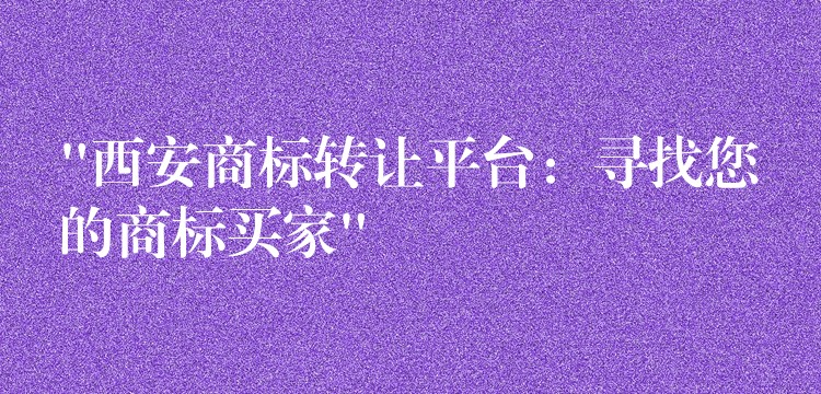 “西安商标转让平台：寻找您的商标买家”