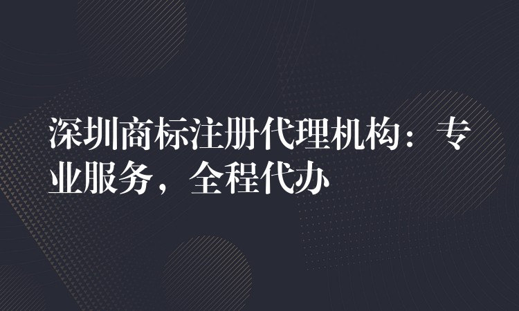 深圳商标注册代理机构：专业服务，全程代办