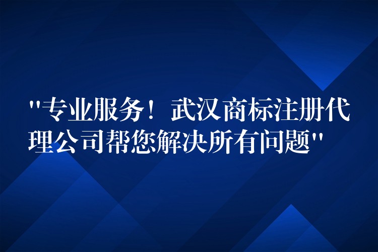 “专业服务！武汉商标注册代理公司帮您解决所有问题”