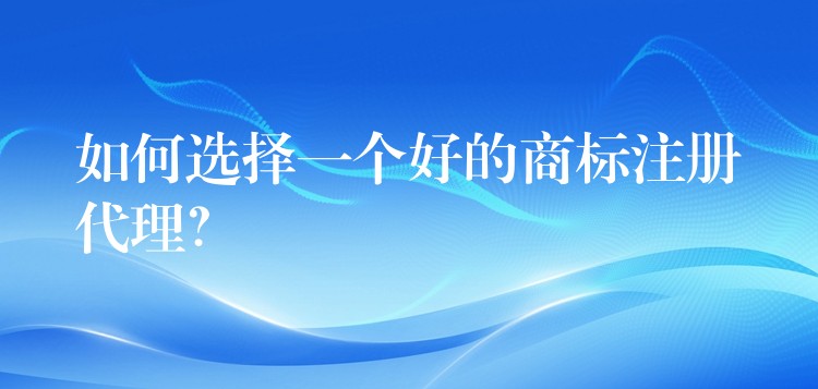 如何选择一个好的商标注册代理？