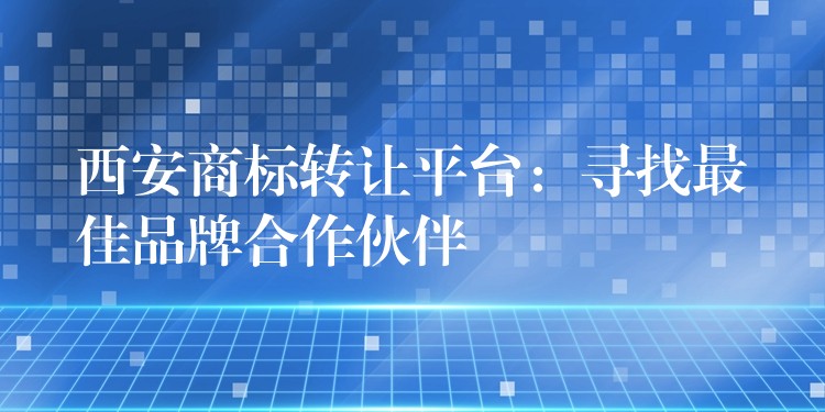 西安商标转让平台：寻找最佳品牌合作伙伴