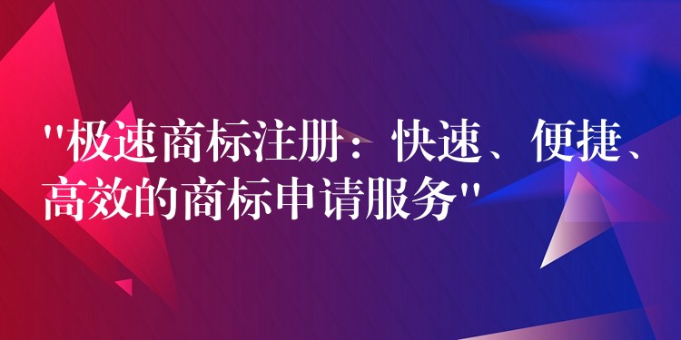 “极速商标注册：快速、便捷、高效的商标申请服务”