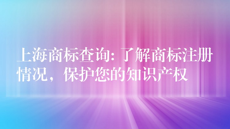 上海商标查询: 了解商标注册情况，保护您的知识产权