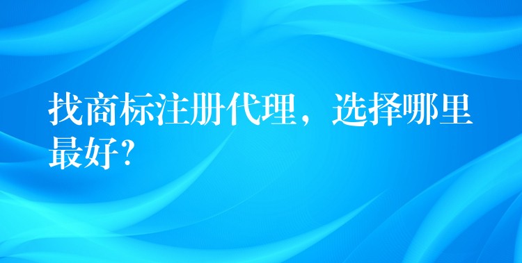 找商标注册代理，选择哪里最好？