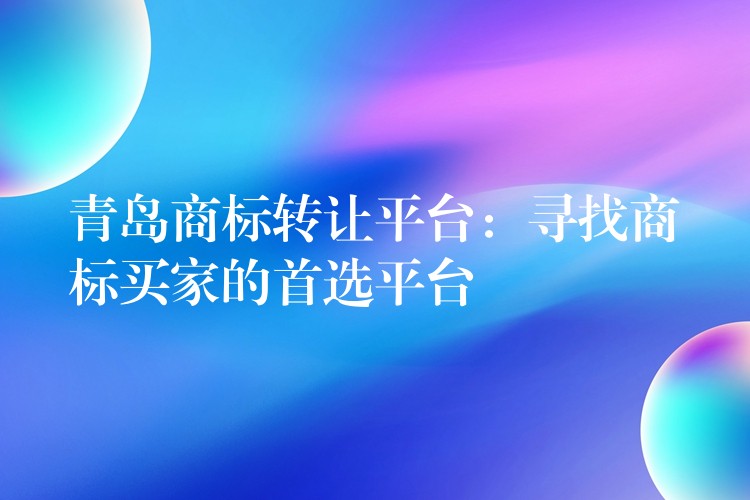 青岛商标转让平台：寻找商标买家的首选平台