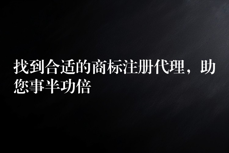 找到合适的商标注册代理，助您事半功倍