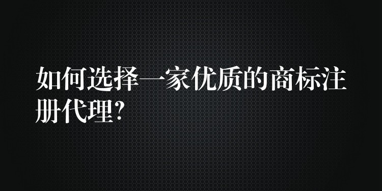 如何选择一家优质的商标注册代理？