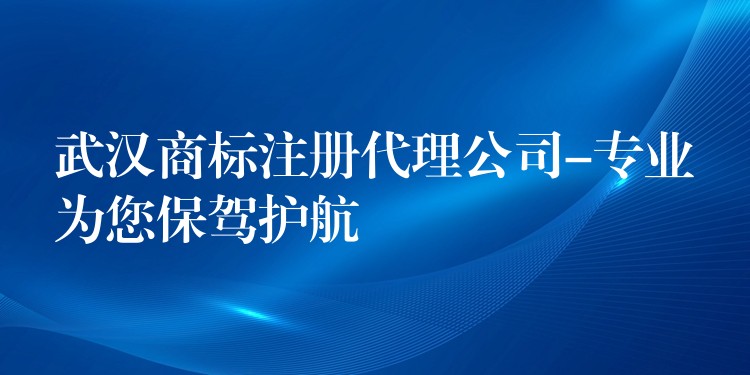 武汉商标注册代理公司-专业为您保驾护航