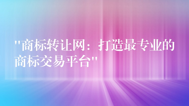 “商标转让网：打造最专业的商标交易平台”