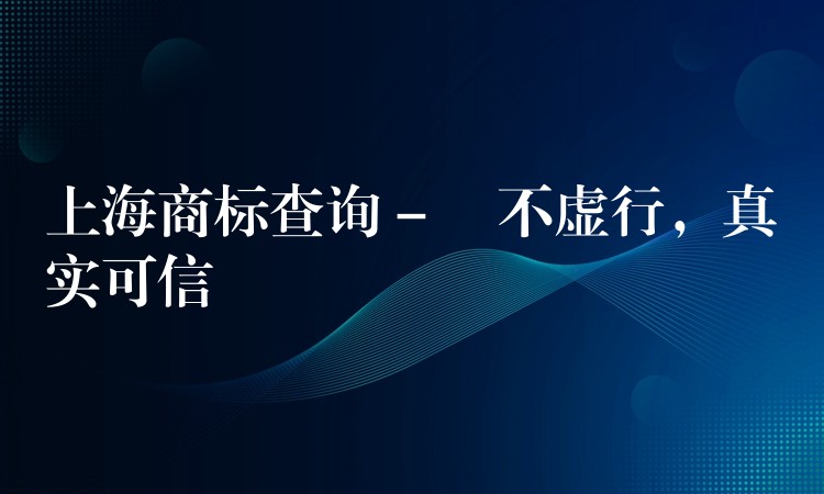 上海商标查询 – 扺不虚行，真实可信