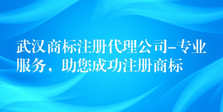 武汉商标注册代理公司-专业服务，助您成功注册商标