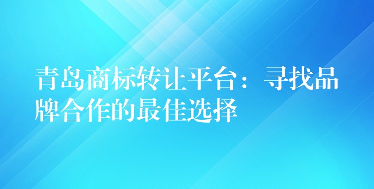 青岛商标转让平台：寻找品牌合作的最佳选择