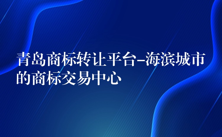 青岛商标转让平台-海滨城市的商标交易中心