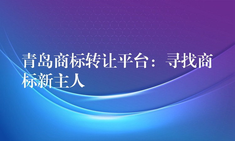 青岛商标转让平台：寻找商标新主人