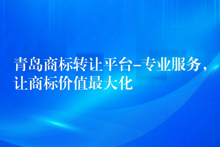 青岛商标转让平台-专业服务，让商标价值最大化
