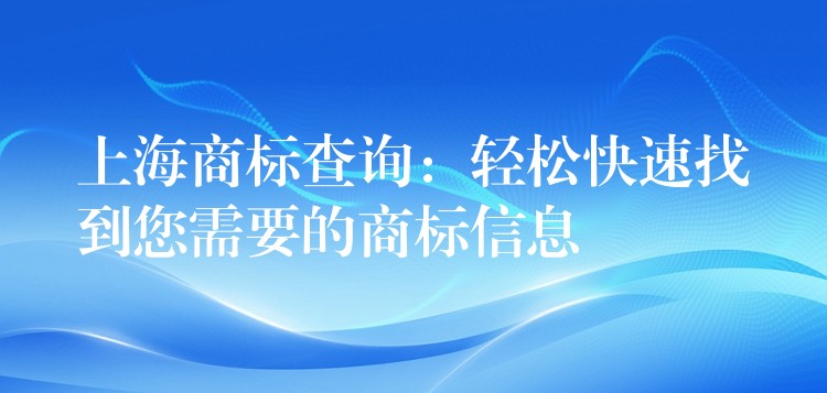 上海商标查询：轻松快速找到您需要的商标信息