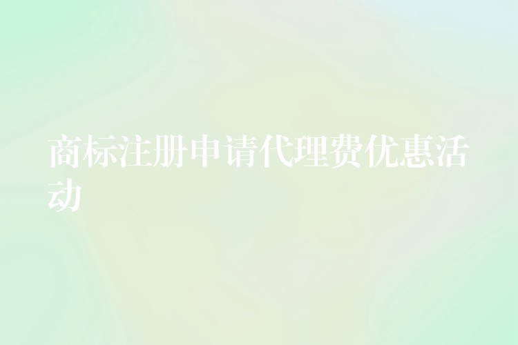 商标注册申请代理费优惠活动