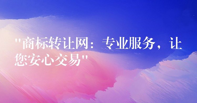 “商标转让网：专业服务，让您安心交易”