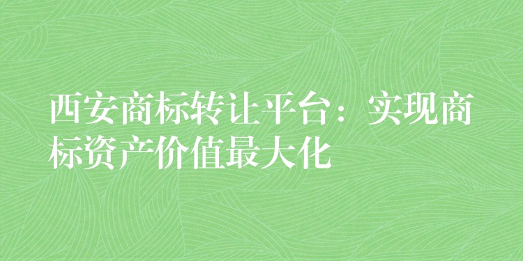 西安商标转让平台：实现商标资产价值最大化