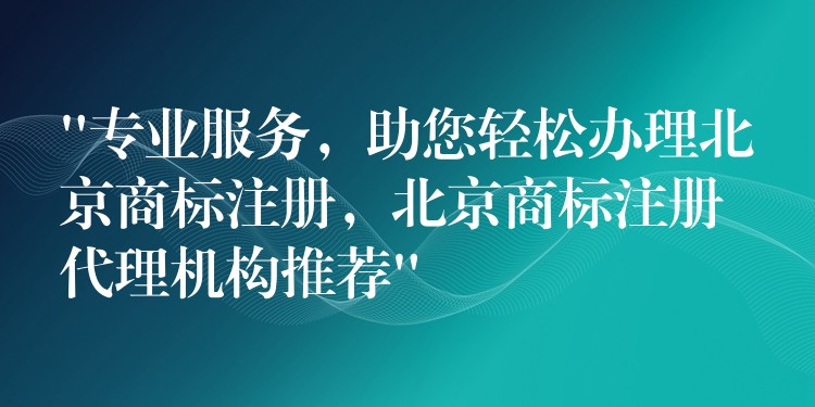 “专业服务，助您轻松办理北京商标注册，北京商标注册代理机构推荐”