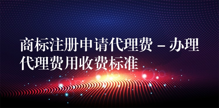 商标注册申请代理费 – 办理代理费用收费标准