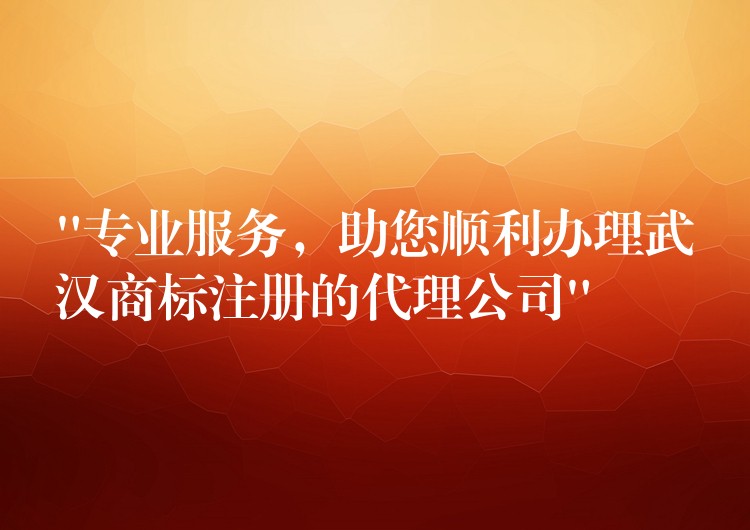 “专业服务，助您顺利办理武汉商标注册的代理公司”