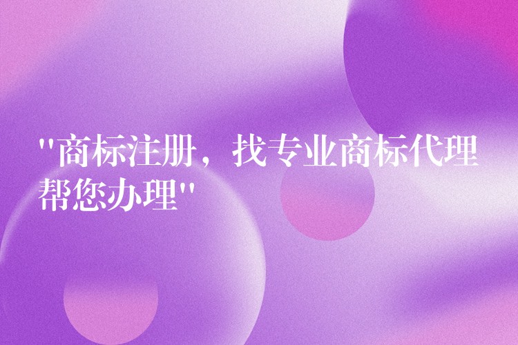 “商标注册，找专业商标代理帮您办理”