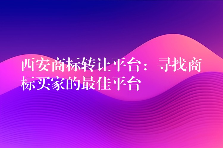 西安商标转让平台：寻找商标买家的最佳平台