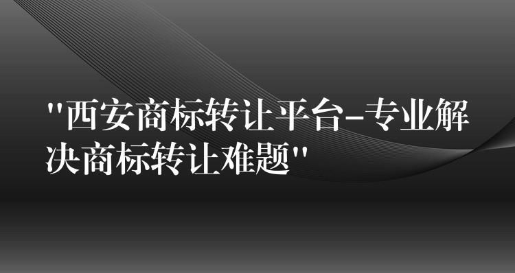 “西安商标转让平台-专业解决商标转让难题”