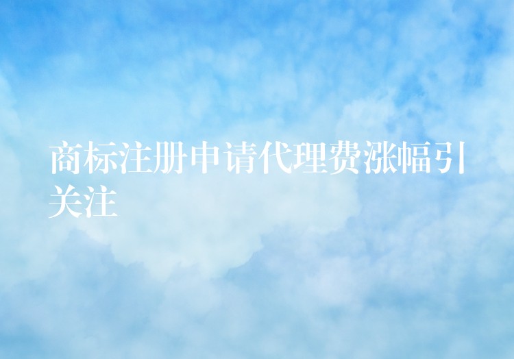 商标注册申请代理费涨幅引关注